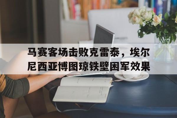 爱游戏大厅-包含马赛客场击败克雷泰，埃尔尼西亚博图琼铁壁困军效果的词条